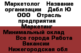 Маркетолог › Название организации ­ Дабл Ю, ООО › Отрасль предприятия ­ Маркетинг › Минимальный оклад ­ 30 000 - Все города Работа » Вакансии   . Нижегородская обл.